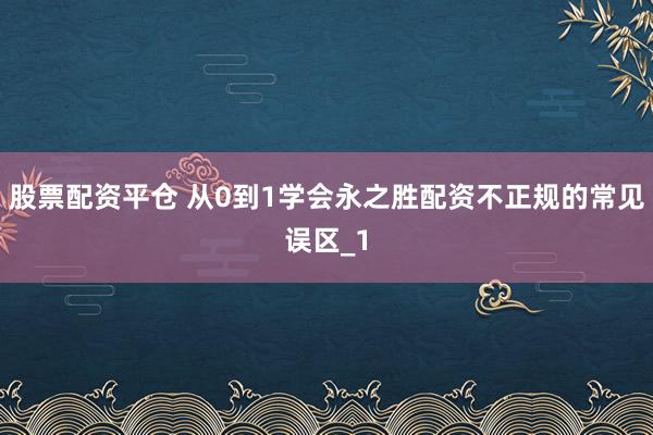 股票配资平仓 从0到1学会永之胜配资不正规的常见误区_1