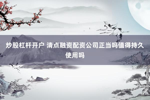 炒股杠杆开户 清点融资配资公司正当吗值得持久使用吗